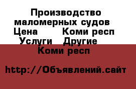 Производство маломерных судов › Цена ­ 4 - Коми респ. Услуги » Другие   . Коми респ.